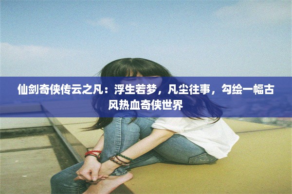 仙剑奇侠传云之凡：浮生若梦，凡尘往事，勾绘一幅古风热血奇侠世界